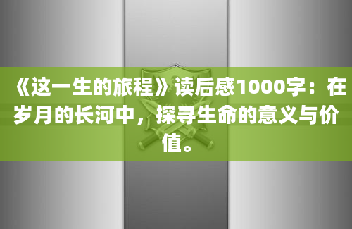 《这一生的旅程》读后感1000字：在岁月的长河中，探寻生命的意义与价值。