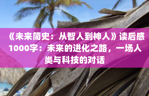 《未来简史：从智人到神人》<a href=https://www.baixuetang.com target=_blank class=infotextkey>读后感</a>1000字：未来的进化之路，一场人类与科技的对话