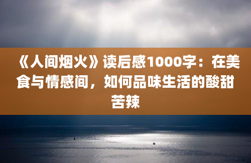 《人间烟火》<a href=https://www.baixuetang.com target=_blank class=infotextkey>读后感</a>1000字：在美食与情感间，如何品味生活的酸甜苦辣