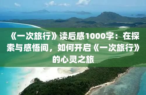 《一次旅行》读后感1000字：在探索与感悟间，如何开启《一次旅行》的心灵之旅