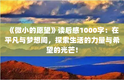 《微小的愿望》读后感1000字：在平凡与梦想间，探索生活的力量与希望的光芒！