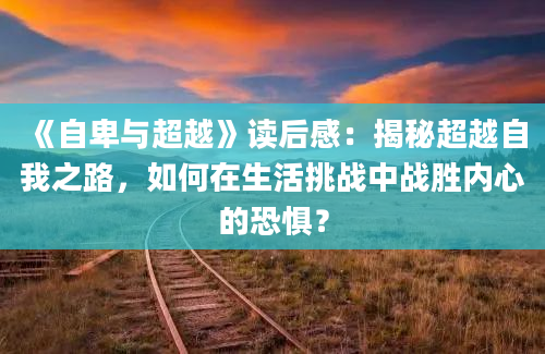 《自卑与超越》读后感：揭秘超越自我之路，如何在生活挑战中战胜内心的恐惧？