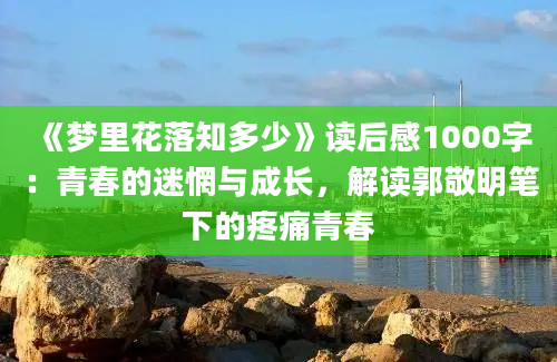 《梦里花落知多少》读后感1000字：青春的迷惘与成长，解读郭敬明笔下的疼痛青春