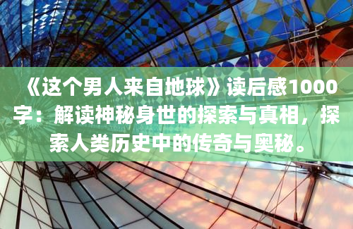 《这个男人来自地球》读后感1000字：解读神秘身世的探索与真相，探索人类历史中的传奇与奥秘。