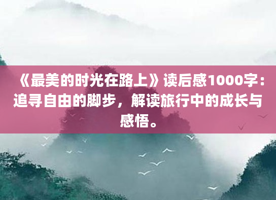 《最美的时光在路上》<a href=https://www.baixuetang.com target=_blank class=infotextkey>读后感</a>1000字：追寻自由的脚步，解读旅行中的成长与感悟。