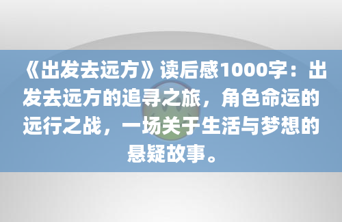 《出发去远方》读后感1000字：出发去远方的追寻之旅，角色命运的远行之战，一场关于生活与梦想的悬疑故事。