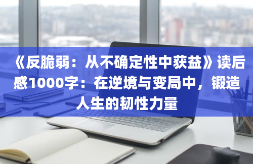 《反脆弱：从不确定性中获益》读后感1000字：在逆境与变局中，锻造人生的韧性力量