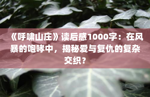 《呼啸山庄》<a href=https://www.baixuetang.com target=_blank class=infotextkey>读后感</a>1000字：在风暴的咆哮中，揭秘爱与复仇的复杂交织？