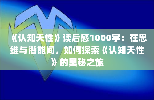 《认知天性》读后感1000字：在思维与潜能间，如何探索《认知天性》的奥秘之旅