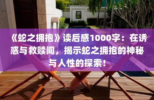 《蛇之拥抱》<a href=https://www.baixuetang.com target=_blank class=infotextkey>读后感</a>1000字：在诱惑与救赎间，揭示蛇之拥抱的神秘与人性的探索！