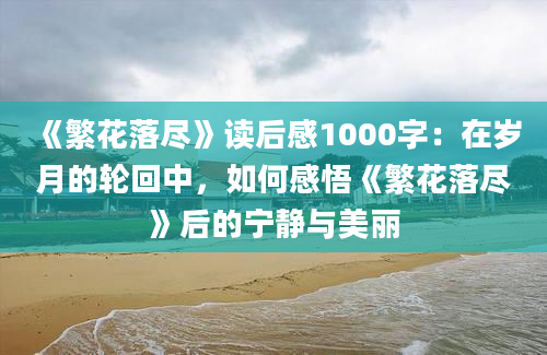 《繁花落尽》读后感1000字：在岁月的轮回中，如何感悟《繁花落尽》后的宁静与美丽