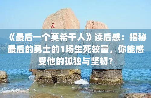 《最后一个莫希干人》读后感：揭秘最后的勇士的1场生死较量，你能感受他的孤独与坚韧？