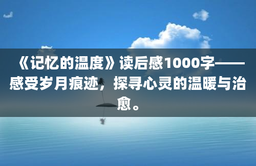 《记忆的温度》读后感1000字——感受岁月痕迹，探寻心灵的温暖与治愈。