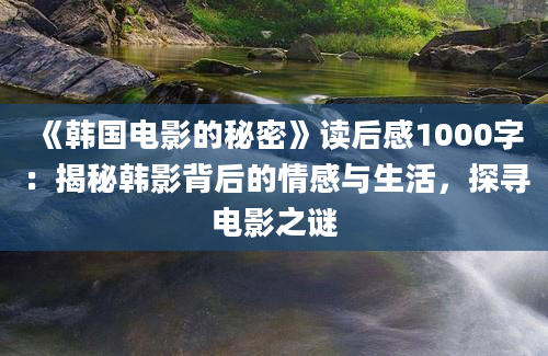 《韩国电影的秘密》读后感1000字：揭秘韩影背后的情感与生活，探寻电影之谜