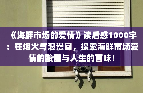 《海鲜市场的爱情》读后感1000字：在烟火与浪漫间，探索海鲜市场爱情的酸甜与人生的百味！