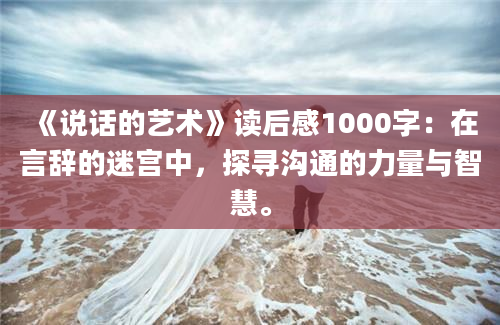 《说话的艺术》<a href=https://www.baixuetang.com target=_blank class=infotextkey>读后感</a>1000字：在言辞的迷宫中，探寻沟通的力量与<a href=https://www.baixuetang.com/tag/zhihui.html target=_blank class=infotextkey>智慧</a>。