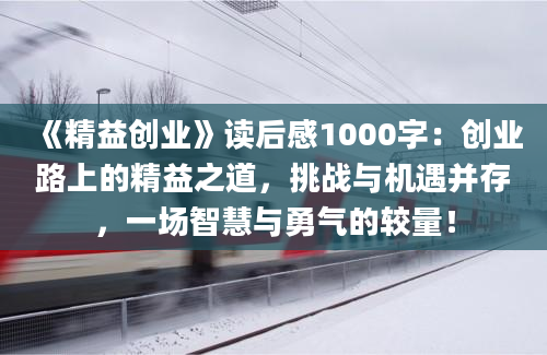 《精益创业》读后感1000字：创业路上的精益之道，挑战与机遇并存，一场智慧与勇气的较量！