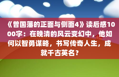 《曾国藩的正面与侧面4》读后感1000字：在晚清的风云变幻中，他如何以智勇谋略，书写传奇人生，成就千古英名？