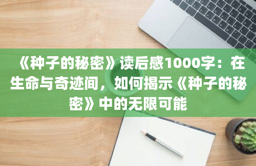 《种子的秘密》读后感1000字：在生命与奇迹间，如何揭示《种子的秘密》中的无限可能