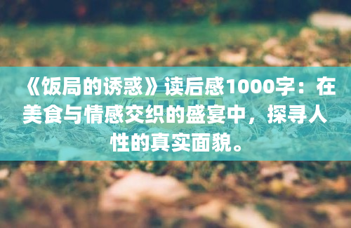 《饭局的诱惑》读后感1000字：在美食与情感交织的盛宴中，探寻人性的真实面貌。