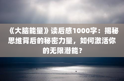 《大脑能量》读后感1000字：揭秘思维背后的秘密力量，如何激活你的无限潜能？