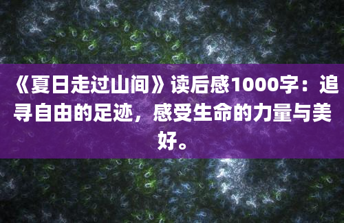 《夏日走过山间》读后感1000字：追寻自由的足迹，感受生命的力量与美好。