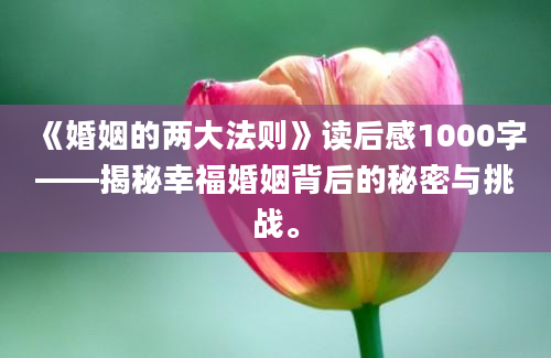 《婚姻的两大法则》读后感1000字——揭秘幸福婚姻背后的秘密与挑战。