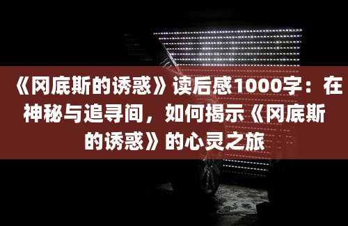 《冈底斯的诱惑》读后感1000字：在神秘与追寻间，如何揭示《冈底斯的诱惑》的心灵之旅