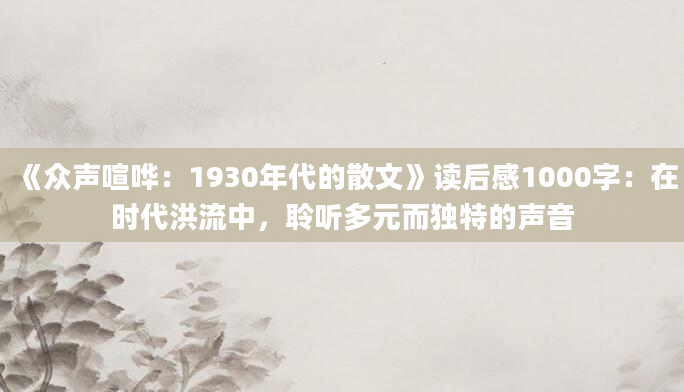 《众声喧哗：1930年代的散文》<a href=https://www.baixuetang.com target=_blank class=infotextkey>读后感</a>1000字：在时代洪流中，聆听多元而独特的声音