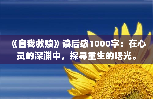 《自我救赎》<a href=https://www.baixuetang.com target=_blank class=infotextkey>读后感</a>1000字：在心灵的深渊中，探寻重生的曙光。