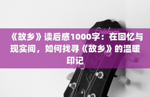 《故乡》读后感1000字：在回忆与现实间，如何找寻《故乡》的温暖印记