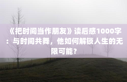 《把时间当作朋友》读后感1000字：与时间共舞，他如何解锁人生的无限可能？