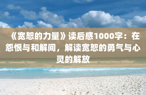 《宽恕的力量》读后感1000字：在怨恨与和解间，解读宽恕的勇气与心灵的解放