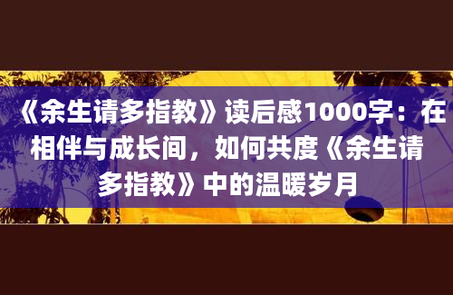 《余生请多指教》读后感1000字：在相伴与成长间，如何共度《余生请多指教》中的温暖岁月