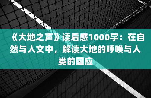 《大地之声》读后感1000字：在自然与人文中，解读大地的呼唤与人类的回应