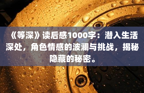 《等深》读后感1000字：潜入生活深处，角色情感的波澜与挑战，揭秘隐藏的秘密。