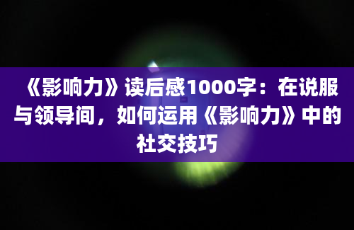 《影响力》读后感1000字：在说服与领导间，如何运用《影响力》中的社交技巧