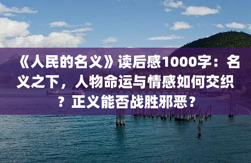 《人民的名义》读后感1000字：名义之下，人物命运与情感如何交织？正义能否战胜邪恶？