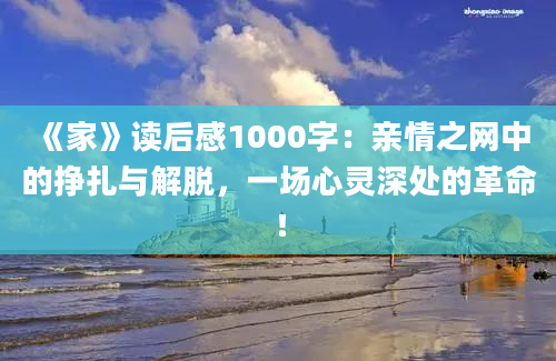 《家》<a href=https://www.baixuetang.com target=_blank class=infotextkey>读后感</a>1000字：亲情之网中的挣扎与解脱，一场心灵深处的革命！