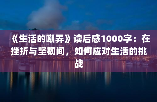 《生活的嘲弄》读后感1000字：在挫折与坚韧间，如何应对生活的挑战