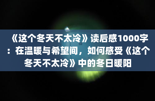 《这个冬天不太冷》读后感1000字：在温暖与希望间，如何感受《这个冬天不太冷》中的冬日暖阳