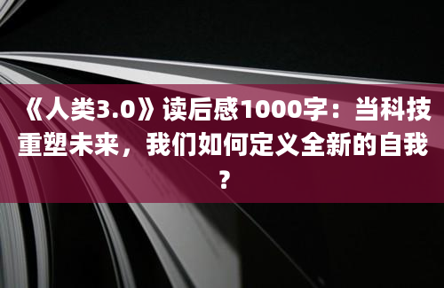 《人类3.0》读后感1000字：当科技重塑未来，我们如何定义全新的自我？