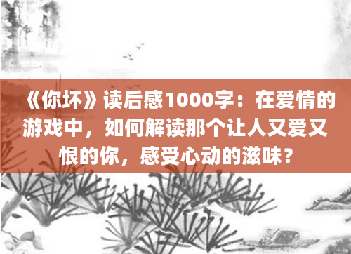 《你坏》读后感1000字：在爱情的游戏中，如何解读那个让人又爱又恨的你，感受心动的滋味？