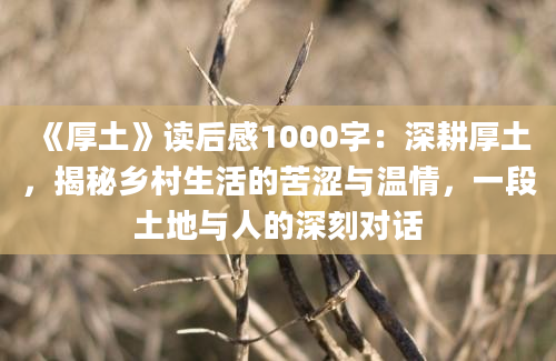 《厚土》读后感1000字：深耕厚土，揭秘乡村生活的苦涩与温情，一段土地与人的深刻对话