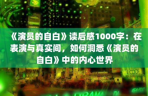 《演员的自白》读后感1000字：在表演与真实间，如何洞悉《演员的自白》中的内心世界