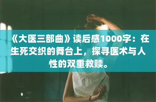 《大医三部曲》读后感1000字：在生死交织的舞台上，探寻医术与人性的双重救赎。