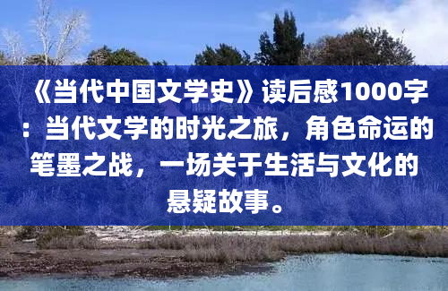 《当代中国文学史》读后感1000字：当代文学的时光之旅，角色命运的笔墨之战，一场关于生活与文化的悬疑故事。