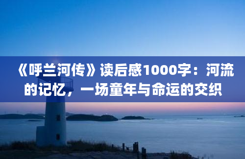 《呼兰河传》读后感1000字：河流的记忆，一场童年与命运的交织