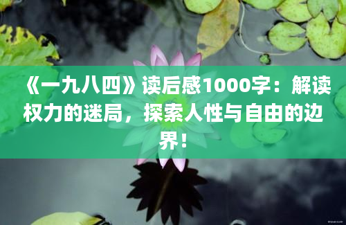 《一九八四》读后感1000字：解读权力的迷局，探索人性与自由的边界！