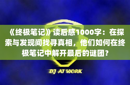 《终极笔记》读后感1000字：在探索与发现间找寻真相，他们如何在终极笔记中解开最后的谜团？